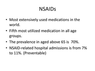 NSAIDs
• Most extensively used medications in the
world.
• Fifth most utilized medication in all age
groups.
• The prevalence in aged above 65 is 70%.
• NSAID-related hospital admissions is from 7%
to 11%. (Preventable)

 