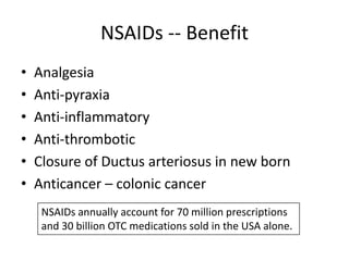 NSAIDs -- Benefit
•
•
•
•
•
•

Analgesia
Anti-pyraxia
Anti-inflammatory
Anti-thrombotic
Closure of Ductus arteriosus in new born
Anticancer – colonic cancer
NSAIDs annually account for 70 million prescriptions
and 30 billion OTC medications sold in the USA alone.

 