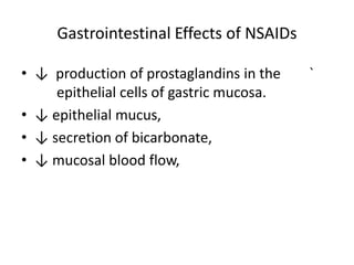 Gastrointestinal Effects of NSAIDs
• ↓ production of prostaglandins in the
epithelial cells of gastric mucosa.
• ↓ epithelial mucus,
• ↓ secretion of bicarbonate,
• ↓ mucosal blood flow,

`

 
