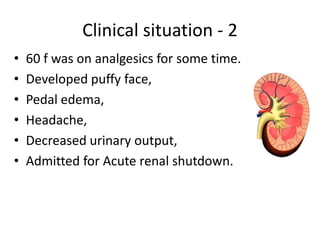 Clinical situation - 2
•
•
•
•
•
•

60 f was on analgesics for some time.
Developed puffy face,
Pedal edema,
Headache,
Decreased urinary output,
Admitted for Acute renal shutdown.

 