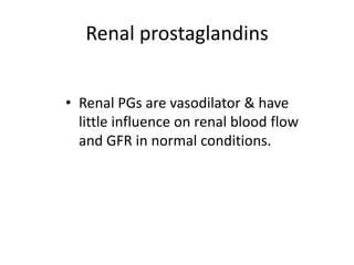 Renal prostaglandins
• Renal PGs are vasodilator & have
little influence on renal blood flow
and GFR in normal conditions.

 