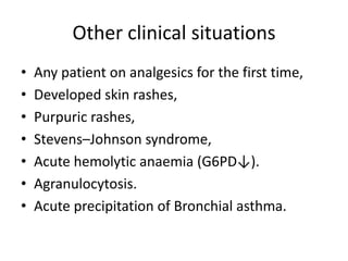 Other clinical situations
•
•
•
•
•
•
•

Any patient on analgesics for the first time,
Developed skin rashes,
Purpuric rashes,
Stevens–Johnson syndrome,
Acute hemolytic anaemia (G6PD↓).
Agranulocytosis.
Acute precipitation of Bronchial asthma.

 