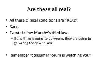 Are these all real?
• All these clinical conditions are “REAL”.
• Rare.
• Events follow Murphy’s third law:
– If any thing is going to go wrong, they are going to
go wrong today with you!

• Remember “consumer forum is watching you”

 