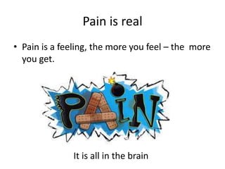 Pain is real
• Pain is a feeling, the more you feel – the more
you get.

It is all in the brain

 