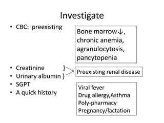 Investigate
• CBC: preexisting

•
•
•
•

Creatinine
}
Urinary albumin }
SGPT
A quick history

Bone
marrow↓, chronic
anemia, agranuloc
ytosis, pancytopeni
a

Preexisting renal disease
Viral fever
Drug allergy,Asthma
Poly-pharmacy
Pregnancy/lactation

 
