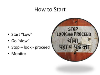 How to Start

•
•
•
•

Start “Low”
Go “slow”
Stop – look - proceed
Monitor

 