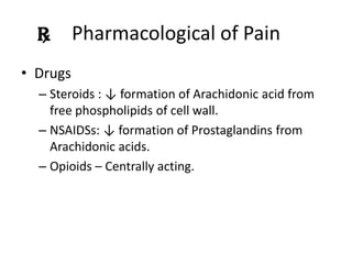 Pharmacological of Pain
• Drugs
– Steroids : ↓ formation of Arachidonic acid from
free phospholipids of cell wall.
– NSAIDSs: ↓ formation of Prostaglandins from
Arachidonic acids.
– Opioids – Centrally acting.

 