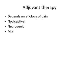 Adjuvant therapy
•
•
•
•

Depends on etiology of pain
Nociceptive
Neurogenic
Mix

 