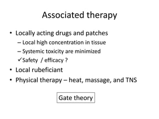 Associated therapy
• Locally acting drugs and patches
– Local high concentration in tissue
– Systemic toxicity are minimized
Safety / efficacy ?

• Local rubeficiant
• Physical therapy – heat, massage, and TNS
Gate theory

 