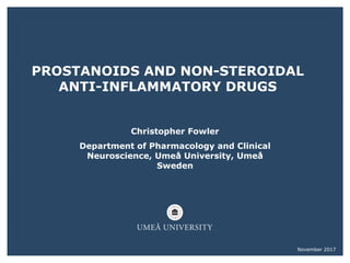 PROSTANOIDS AND NON-STEROIDAL
ANTI-INFLAMMATORY DRUGS
Christopher Fowler
Department of Pharmacology and Clinical
Neuroscience, Umeå University, Umeå
Sweden
November 2017
 