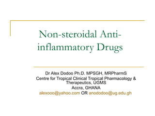 Non-steroidal Anti-
inflammatory Drugs

    Dr Alex Dodoo Ph.D. MPSGH, MRPharmS
Centre for Tropical Clinical Tropical Pharmacology &
                Therapeutics, UGMS
                   Accra, GHANA
 alexooo@yahoo.com OR anododoo@ug.edu.gh
 