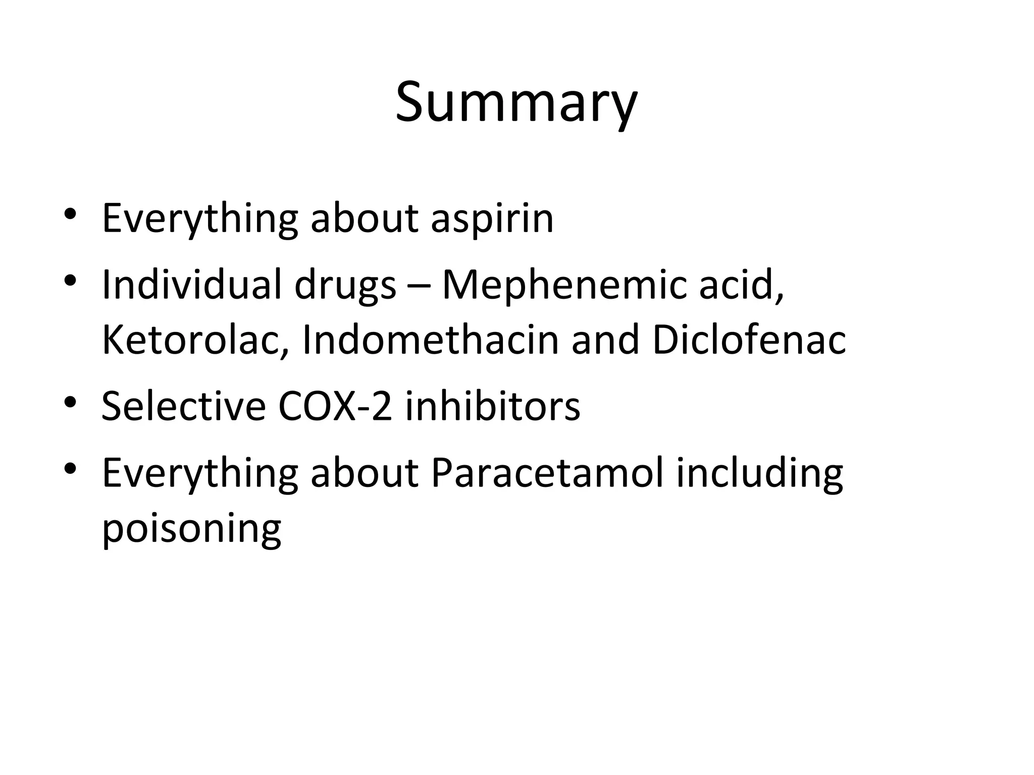 Summary
• Everything about aspirin
• Individual drugs – Mephenemic acid,
Ketorolac, Indomethacin and Diclofenac
• Selective COX-2 inhibitors
• Everything about Paracetamol including
poisoning
 