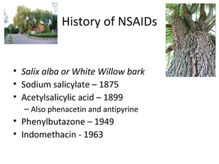 History of NSAIDs
• Salix alba or White Willow bark
• Sodium salicylate – 1875
• Acetylsalicylic acid – 1899
– Also phenacetin and antipyrine
• Phenylbutazone – 1949
• Indomethacin - 1963
 