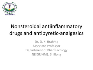 Nonsteroidal antiinflammatory
drugs and antipyretic-analgesics
Dr. D. K. Brahma
Associate Professor
Department of Pharmacology
NEIGRIHMS, Shillong
 