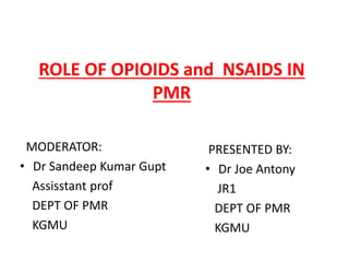 ROLE OF OPIOIDS and NSAIDS IN
PMR
MODERATOR:
• Dr Sandeep Kumar Gupt
Assisstant prof
DEPT OF PMR
KGMU
PRESENTED BY:
• Dr Joe Antony
JR1
DEPT OF PMR
KGMU
 