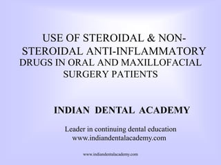 USE OF STEROIDAL & NON-
STEROIDAL ANTI-INFLAMMATORY
DRUGS IN ORAL AND MAXILLOFACIAL
SURGERY PATIENTS
www.indiandentalacademy.com
INDIAN DENTAL ACADEMY
Leader in continuing dental education
www.indiandentalacademy.com
 