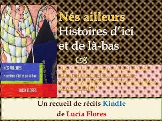 Un recueil de récits Kindle
de Lucía Flores
http://www.amazon.ca/N%C3%A9s-
ailleurs-histoires-l%C3%A0-bas-
ebook/dp/B00EXVC6CW/ref=pd_rhf_g
w_p_t_1_6MAP
 