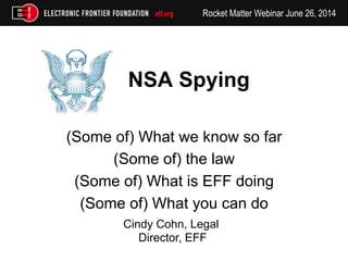 Rocket Matter Webinar June 26, 2014
NSA Spying
(Some of) What we know so far
(Some of) the law
(Some of) What is EFF doing
(Some of) What you can do
Cindy Cohn, Legal
Director, EFF
 