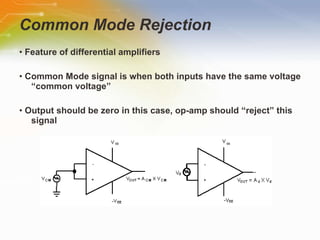 Common Mode Rejection •  Feature of differential amplifiers •  Common Mode signal is when both inputs have the same voltage “common voltage” •  Output should be zero in this case, op-amp should “reject” this signal 