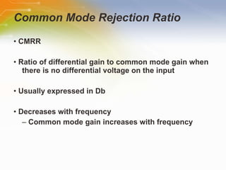Common Mode Rejection Ratio •  CMRR •  Ratio of differential gain to common mode gain when there is no differential voltage on the input •  Usually expressed in Db •  Decreases with frequency –  Common mode gain increases with frequency 