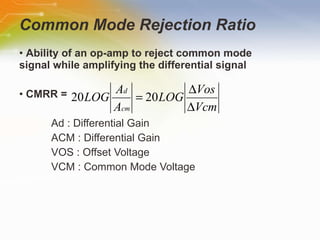 Common Mode Rejection Ratio •  Ability of an op-amp to reject common mode signal while amplifying the differential signal •  CMRR = Ad : Differential Gain ACM : Differential Gain VOS : Offset Voltage VCM : Common Mode Voltage 