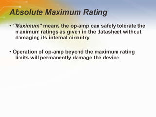 Absolute Maximum Rating •  “ Maximum”  means the op-amp can safely tolerate the maximum ratings as given in the datasheet without damaging its internal circuitry •  Operation of op-amp beyond the maximum rating limits will permanently damage the device 