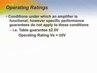 Operating Ratings •  Conditions under which an amplifier is functional; however specific performance guarantees do not apply to these conditions –  i.e. Table guarantee ±2.5V  Operating Rating Vs = ±5V 