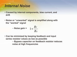 Internal Noise •  Caused by internal components, bias current, and drift •  Noise or “unwanted” signal is amplified along with the “wanted” signal –  Noise gain =  •  Can be minimized by keeping feedback and input series resistor values as low as possible –  Bypass capacitor on feedback resistor reduces noise at high frequencies 