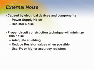 External Noise •  Caused by electrical devices and components –  Power Supply Noise –  Resistor Noise •  Proper circuit construction technique will minimize this noise –  Adequate shielding –  Reduce Resistor values when possible –  Use 1% or higher accuracy resistors 