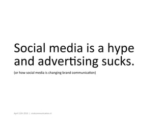 Social	
  media	
  is	
  a	
  hype	
  
and	
  adver4sing	
  sucks.	
  
(or	
  how	
  social	
  media	
  is	
  changing	
  brand	
  communica4on)	
  




April	
  12th	
  2010	
  	
  |	
  	
  viralcommunica4on.nl	
  
 