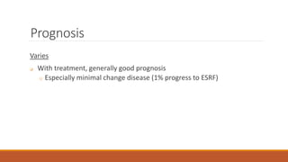 Prognosis
Varies
 With treatment, generally good prognosis
o Especially minimal change disease (1% progress to ESRF)
 