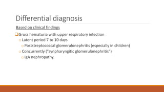 Differential diagnosis
Based on clinical findings
Gross hematuria with upper respiratory infection
oLatent period 7 to 10 days
o Poststreptococcal glomerulonephritis (especially in children)
oConcurrently ("synpharyngitic glomerulonephritis")
o IgA nephropathy.
 