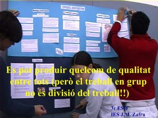 Es pot produir quelcom de qualitat entre tots (per ò el treball en grup no és divisió del treball!!)   3r ESO IES J.M. Zafra 