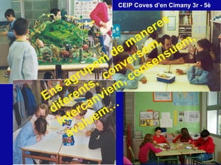 Ens agrupem de maneres diferents,  conversem, intercanviem, consensuem, avaluem…  CEIP Coves d’en Cimany 3r - 5 è 