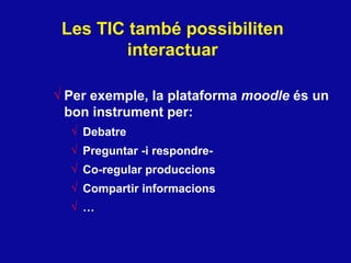 Les TIC tamb é possibiliten interactuar Per exemple, la plataforma  moodle   és un bon instrument per: Debatre  Preguntar -i respondre- Co-regular produccions Compartir informacions … 