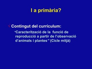 I a prim ària? Contingut del currículum: “ Caracterització de la  funció de reproducció a partir de l’observació d’animals i plantes ”  (Cicle mitj à ) 
