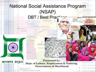 National Social Assistance Program 
(NSAP) 
DBT / Best Practices 
Presented by: 
Dept. of Labour, Employment & Training, 
Government of Jharkhand 
 