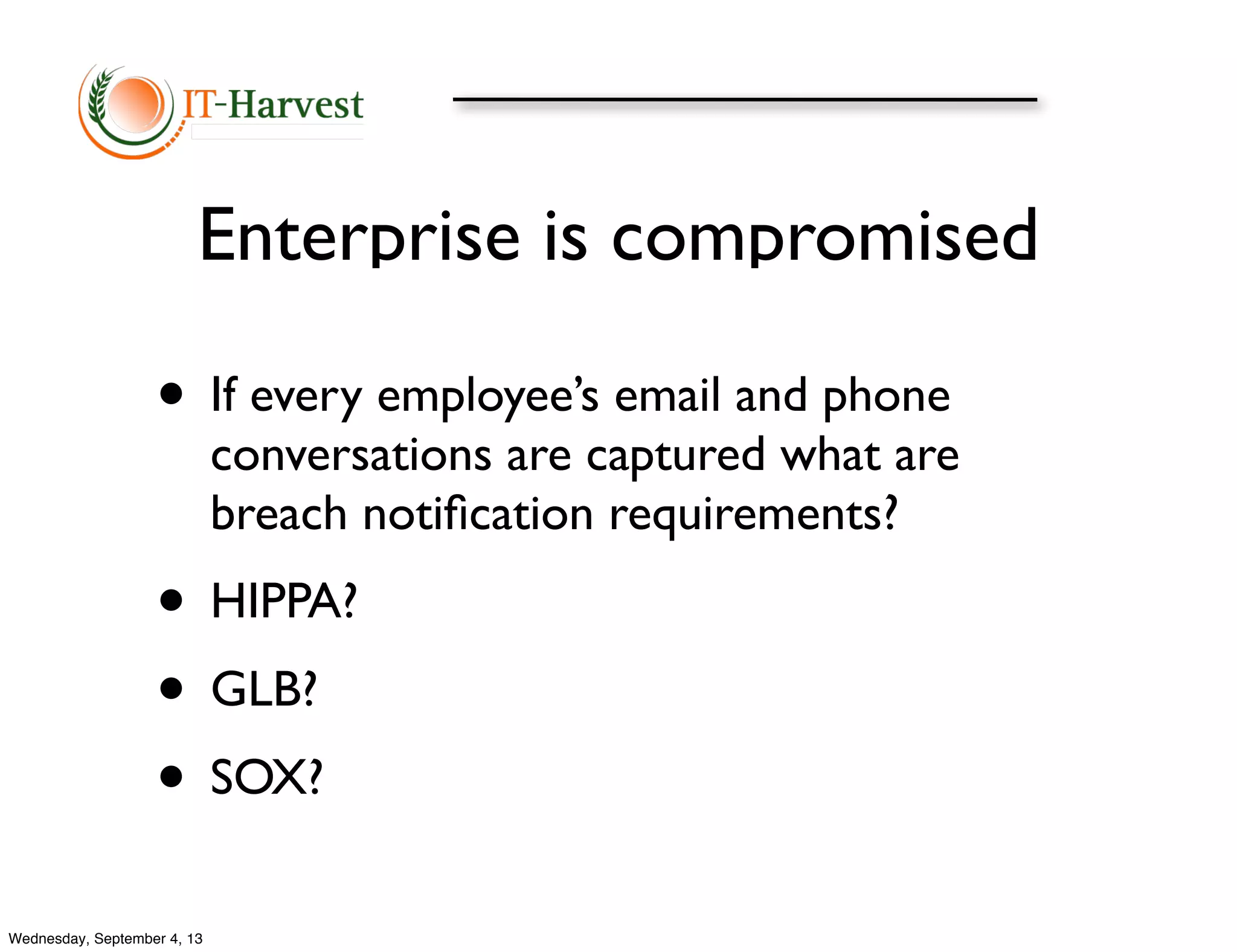 Enterprise is compromised
• If every employee’s email and phone
conversations are captured what are
breach notiﬁcation requirements?
• HIPPA?
• GLB?
• SOX?
Wednesday, September 4, 13
 