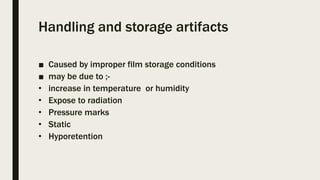 Handling and storage artifacts
■ Caused by improper film storage conditions
■ may be due to ;-
• increase in temperature or humidity
• Expose to radiation
• Pressure marks
• Static
• Hyporetention
 