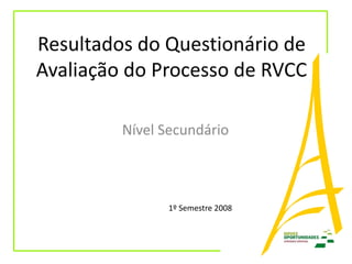 Resultados do Questionário de
Avaliação do Processo de RVCC

         Nível Secundário



               1º Semestre 2008
 
