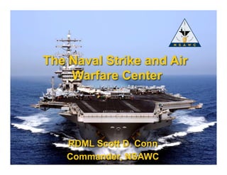 The Naval Strike and Air 
Warfare Center 
RDML Scott D. Conn 
Commander, NSAWC 
Naval Strike & Air Warfare Center Fly, Fight, Win 
 