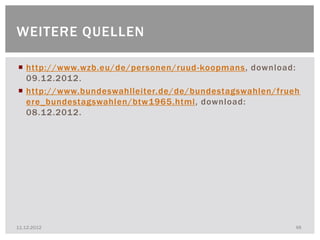 WEITERE QUELLEN

 http://www.wzb.eu/de/personen/ruud-koopmans, download:
  09.12.2012.
 http://www.bundeswahlleiter.de/de/bundestagswahlen/frueh
  ere_bundestagswahlen/btw1965.html, download:
  08.12.2012.




11.12.2012                                               48
 