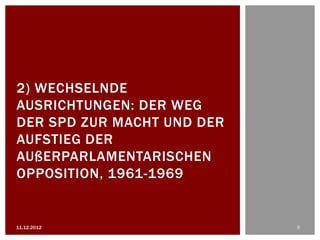 2) WECHSELNDE
AUSRICHTUNGEN: DER WEG
DER SPD ZUR MACHT UND DER
AUFSTIEG DER
AUßERPARLAMENTARISCHEN
OPPOSITION, 1961-1969


11.12.2012                  9
 