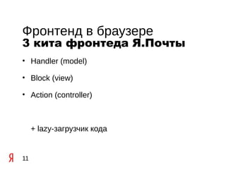 Фронтенд в браузере
3 кита фронтеда Я.Почты
• Handler (model)

• Block (view)

• Action (controller)



     + lazy-загрузчик кода


11
 
