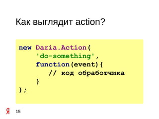 Как выглядит action?

 new Daria.Action(
     'do-something',
     function(event){
        // код обработчика
     }
 );


15
 
