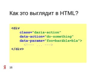 Как это выглядит в HTML?

 <div
     class="daria-action"
     data-action="do-something"
     data-params="foo=bar&bla=bla">
        <!--- ... --->
 </div>




16
 
