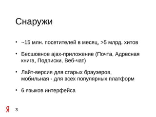 Снаружи

• ~15 млн. посетителей в месяц, >5 млрд. хитов

• Бесшовное ajax-приложение (Почта, Адресная
  книга, Подписки, Веб-чат)

• Лайт-версия для старых браузеров,
  мобильная - для всех популярных платформ

• 6 языков интерфейса


3
 