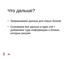 Что дальше?

• Запрашиваем данные для новых блоков

• Склеиваем все данные в один xml +
  добавляем туда информацию о блоках,
  которые рисуем




30
 