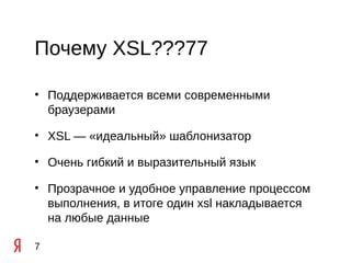 Почему XSL???77

• Поддерживается всеми современными
  браузерами

• XSL — «идеальный» шаблонизатор

• Очень гибкий и выразительный язык

• Прозрачное и удобное управление процессом
  выполнения, в итоге один xsl накладывается
  на любые данные

7
 