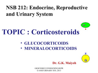 NSB 212: Endocrine, Reproductive
and Urinary System
TOPIC : Corticosteroids
• GLUCOCORTICOIDS
• MINERALOCORTICOIDS
Dr. G.K. Maiyoh
GKM/NSB212/ENDOCRINE,REPR
O AND URINARY SYS. 2013
 